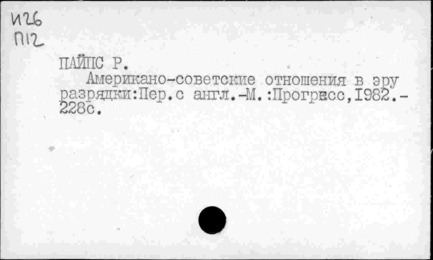 ﻿ии
ПАЙПС Р.
Американо-советские отношения в эоу разрядки:Пор.с англ.-М.:Прогрнсс,1982. 228с.